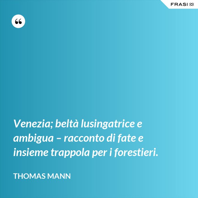 Venezia; beltà lusingatrice e ambigua – racconto di fate e insieme trappola per i forestieri. - Thomas Mann