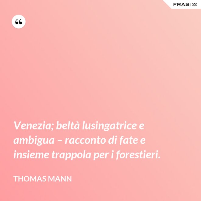 Venezia; beltà lusingatrice e ambigua – racconto di fate e insieme trappola per i forestieri. - Thomas Mann