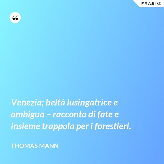 Venezia; beltà lusingatrice e ambigua – racconto di fate e insieme trappola per i forestieri. - Thomas Mann