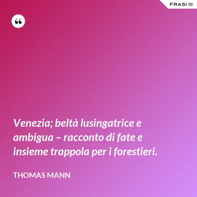 Venezia; beltà lusingatrice e ambigua – racconto di fate e insieme trappola per i forestieri. - Thomas Mann