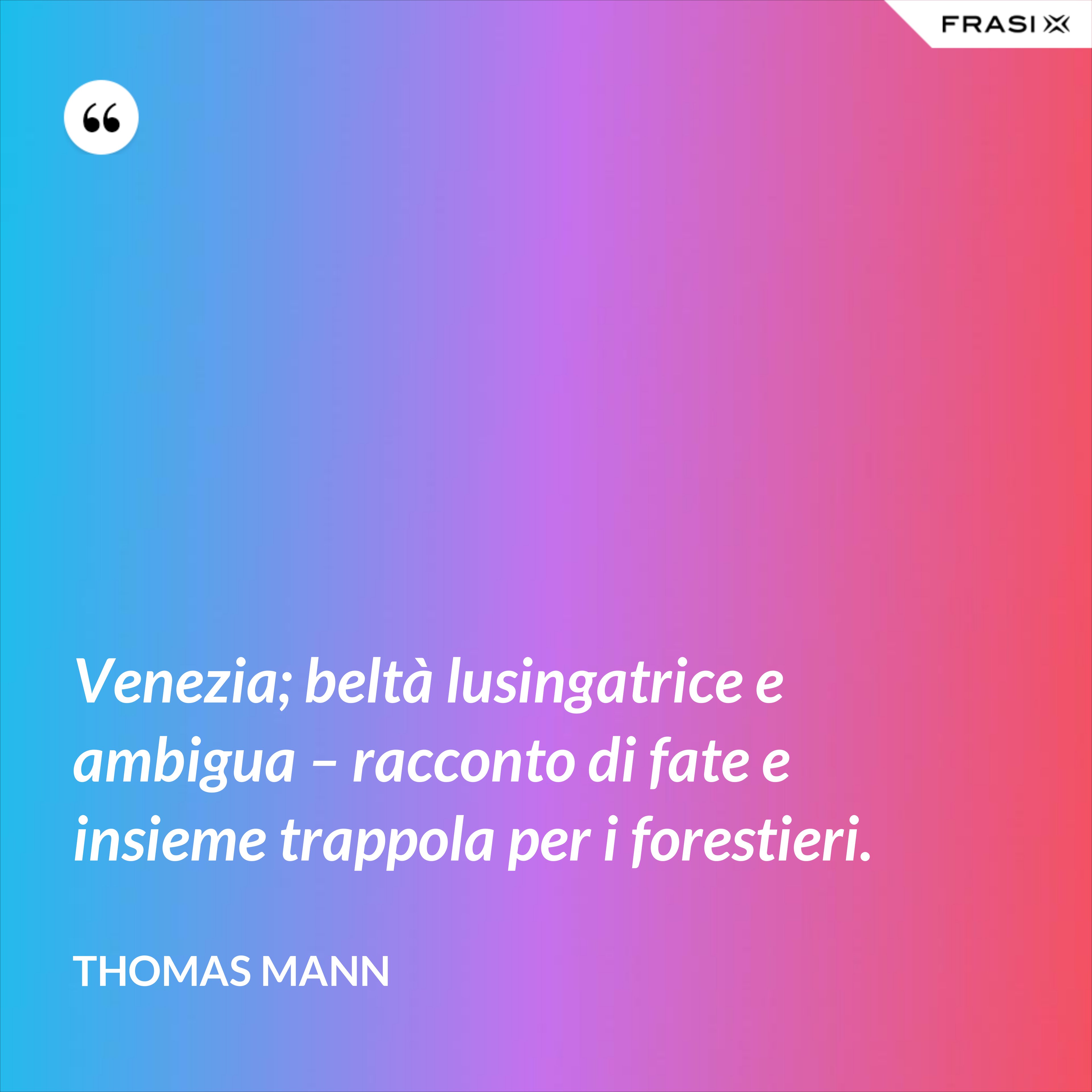 Venezia; beltà lusingatrice e ambigua – racconto di fate e insieme trappola per i forestieri. - Thomas Mann