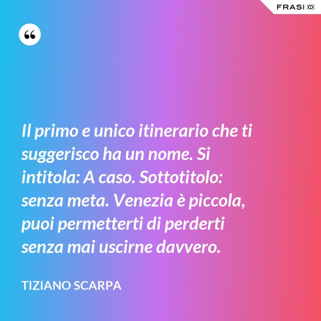Il primo e unico itinerario che ti suggerisco ha un nome. Si intitola: A caso. Sottotitolo: senza meta. Venezia è piccola, puoi permetterti di perderti senza mai uscirne davvero. - Tiziano Scarpa