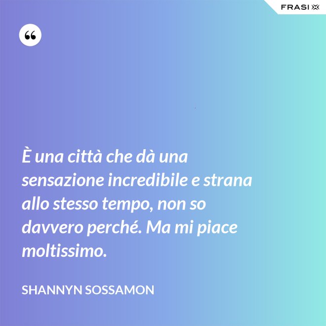 È una città che dà una sensazione incredibile e strana allo stesso tempo, non so davvero perché. Ma mi piace moltissimo. - Shannyn Sossamon