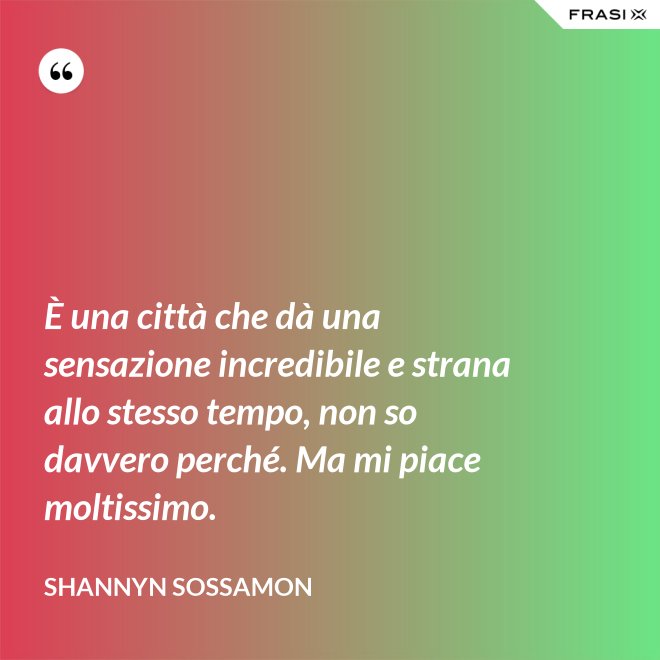 È una città che dà una sensazione incredibile e strana allo stesso tempo, non so davvero perché. Ma mi piace moltissimo. - Shannyn Sossamon