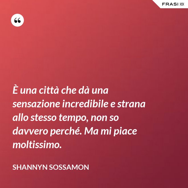 È una città che dà una sensazione incredibile e strana allo stesso tempo, non so davvero perché. Ma mi piace moltissimo. - Shannyn Sossamon