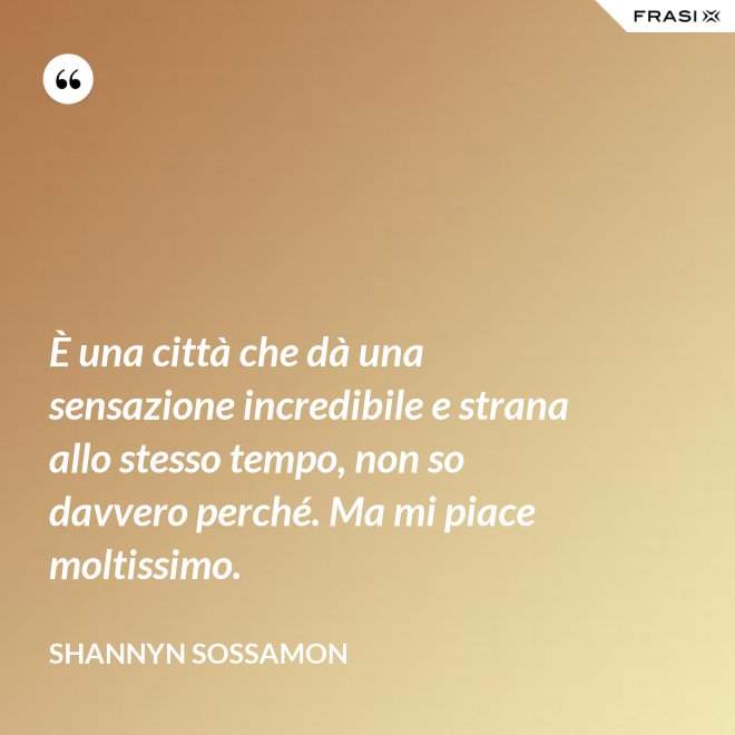 È una città che dà una sensazione incredibile e strana allo stesso tempo, non so davvero perché. Ma mi piace moltissimo. - Shannyn Sossamon