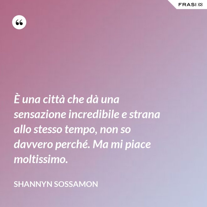È una città che dà una sensazione incredibile e strana allo stesso tempo, non so davvero perché. Ma mi piace moltissimo. - Shannyn Sossamon