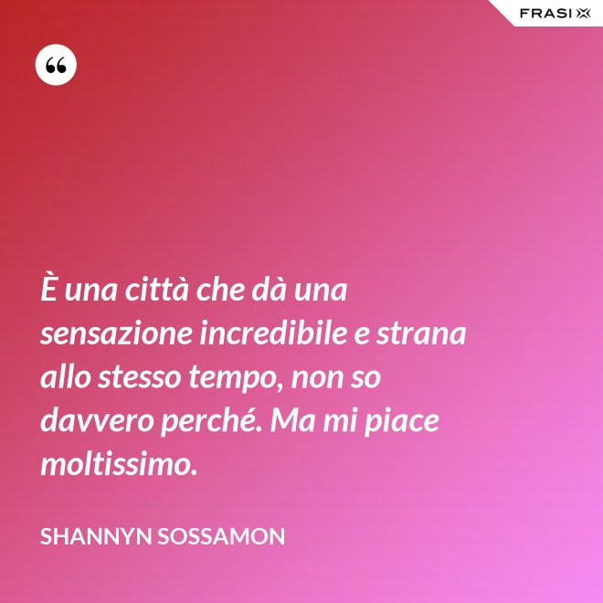 È una città che dà una sensazione incredibile e strana allo stesso tempo, non so davvero perché. Ma mi piace moltissimo. - Shannyn Sossamon