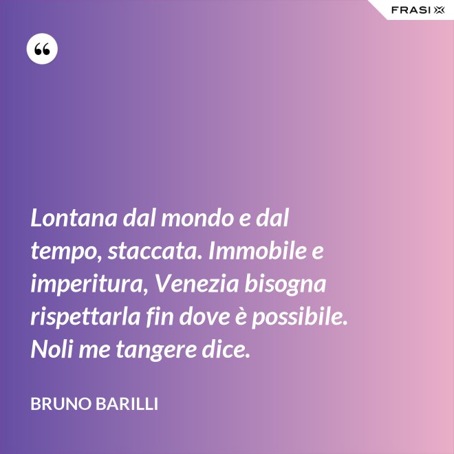 Lontana dal mondo e dal tempo, staccata. Immobile e imperitura, Venezia bisogna rispettarla fin dove è possibile. Noli me tangere dice. - Bruno Barilli