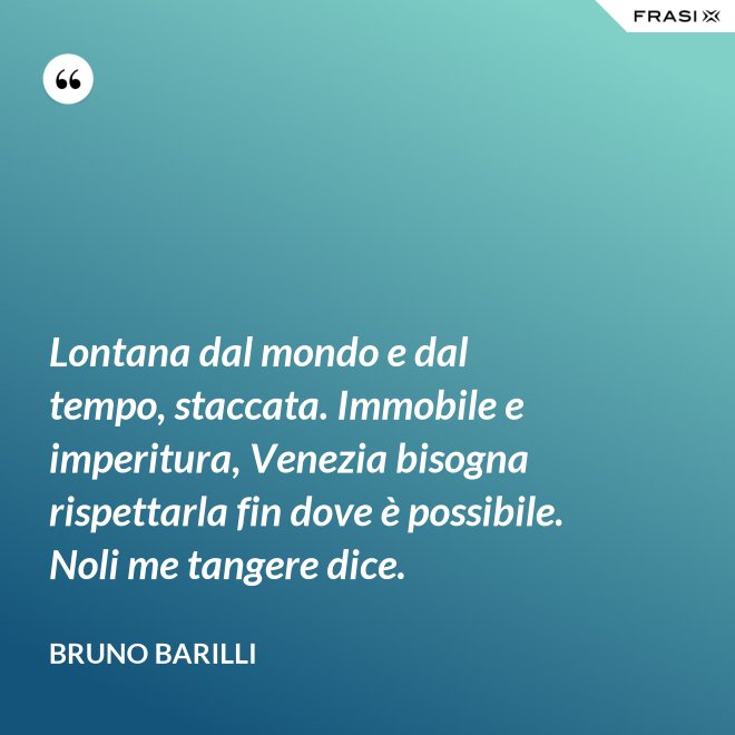 Lontana dal mondo e dal tempo, staccata. Immobile e imperitura, Venezia bisogna rispettarla fin dove è possibile. Noli me tangere dice. - Bruno Barilli