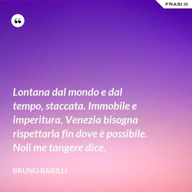 Lontana dal mondo e dal tempo, staccata. Immobile e imperitura, Venezia bisogna rispettarla fin dove è possibile. Noli me tangere dice. - Bruno Barilli
