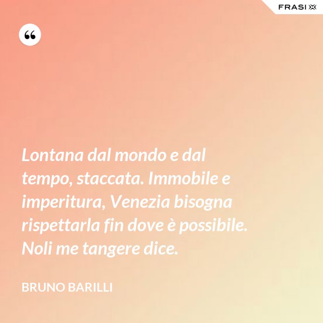 Lontana dal mondo e dal tempo, staccata. Immobile e imperitura, Venezia bisogna rispettarla fin dove è possibile. Noli me tangere dice. - Bruno Barilli