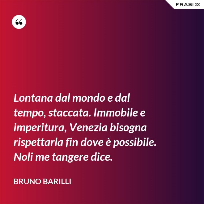 Lontana dal mondo e dal tempo, staccata. Immobile e imperitura, Venezia bisogna rispettarla fin dove è possibile. Noli me tangere dice. - Bruno Barilli