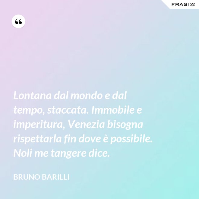 Lontana dal mondo e dal tempo, staccata. Immobile e imperitura, Venezia bisogna rispettarla fin dove è possibile. Noli me tangere dice. - Bruno Barilli