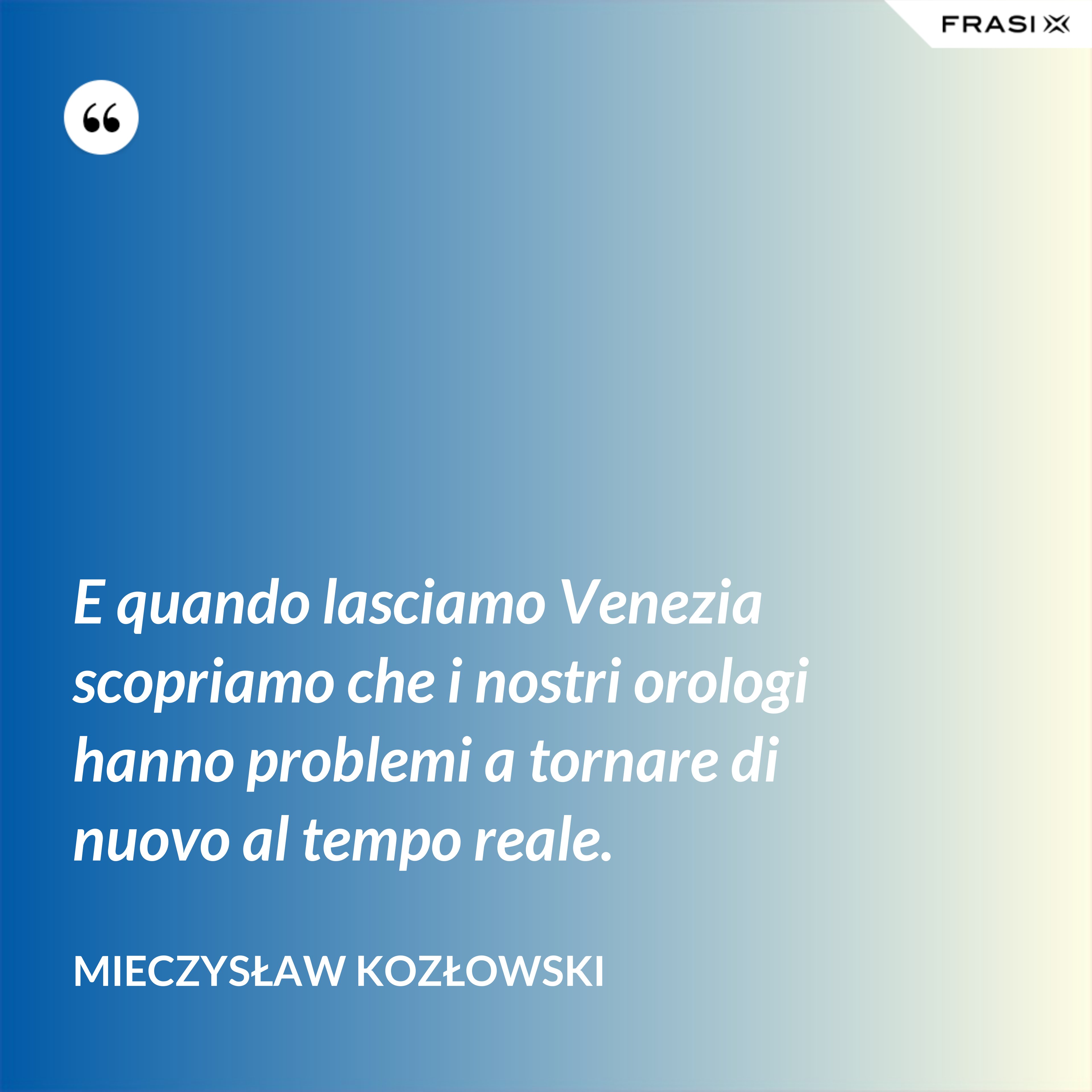E quando lasciamo Venezia scopriamo che i nostri orologi hanno problemi a tornare di nuovo al tempo reale. - Mieczysław Kozłowski