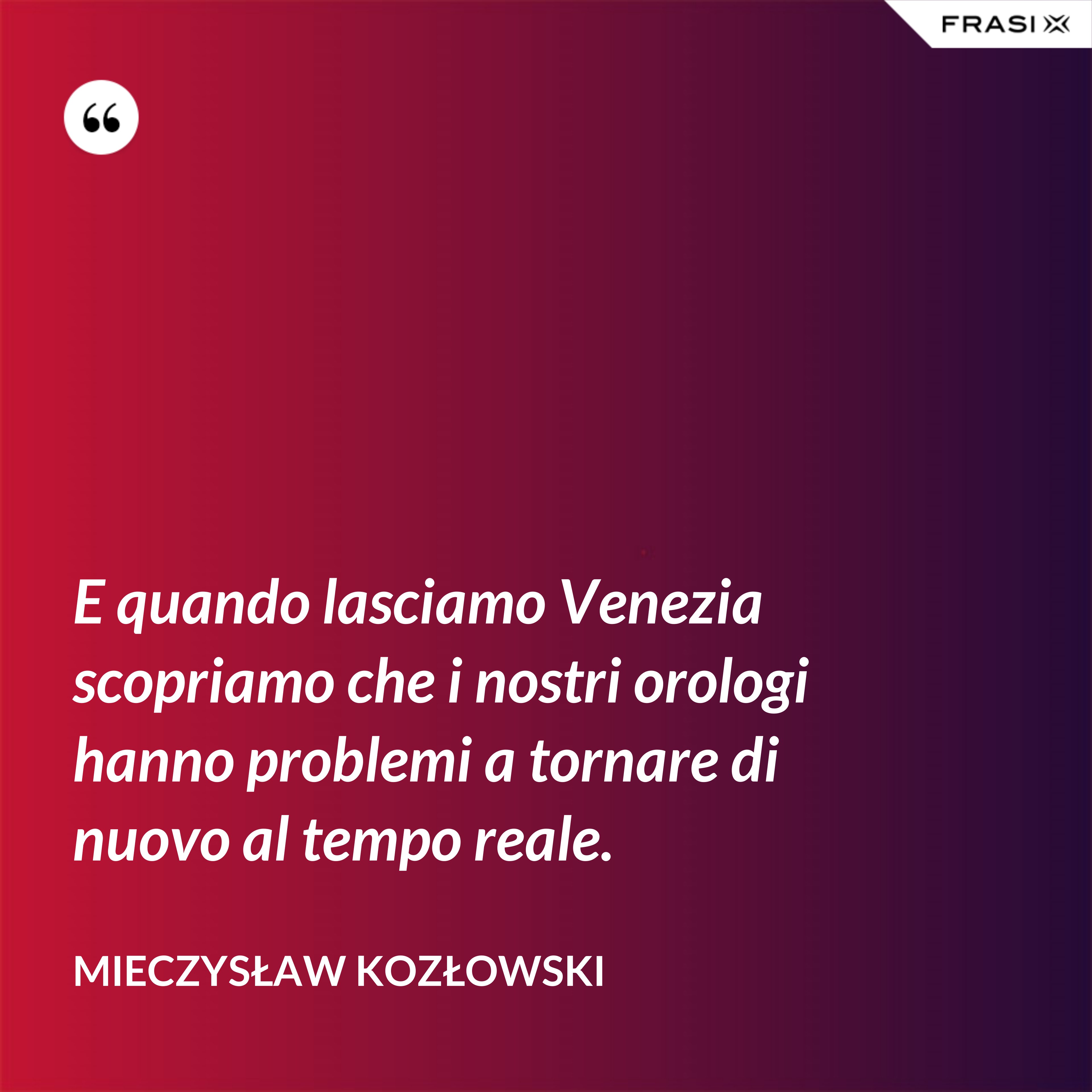 E quando lasciamo Venezia scopriamo che i nostri orologi hanno problemi a tornare di nuovo al tempo reale. - Mieczysław Kozłowski