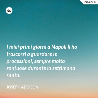I miei primi giorni a Napoli li ho trascorsi a guardare le processioni, sempre molto sontuose durante la settimana santa. - Joseph Addison