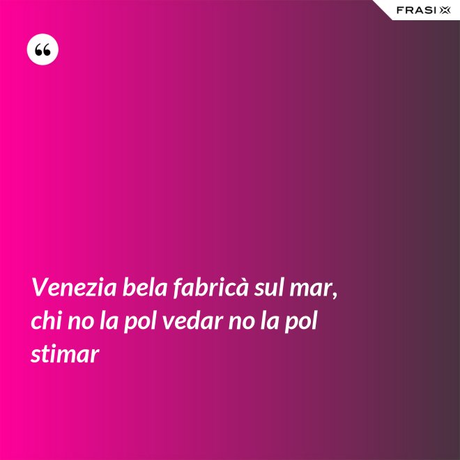 Venezia bela fabricà sul mar, chi no la pol vedar no la pol stimar - Anonimo