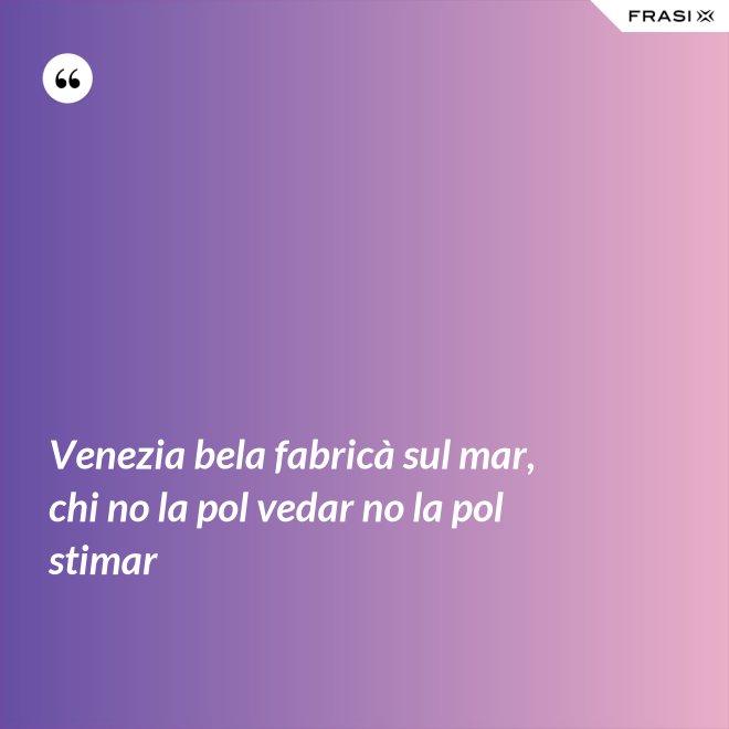 Venezia bela fabricà sul mar, chi no la pol vedar no la pol stimar - Anonimo