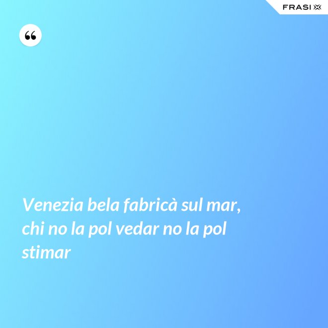 Venezia bela fabricà sul mar, chi no la pol vedar no la pol stimar - Anonimo