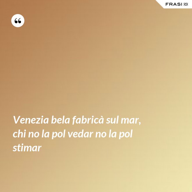 Venezia bela fabricà sul mar, chi no la pol vedar no la pol stimar - Anonimo