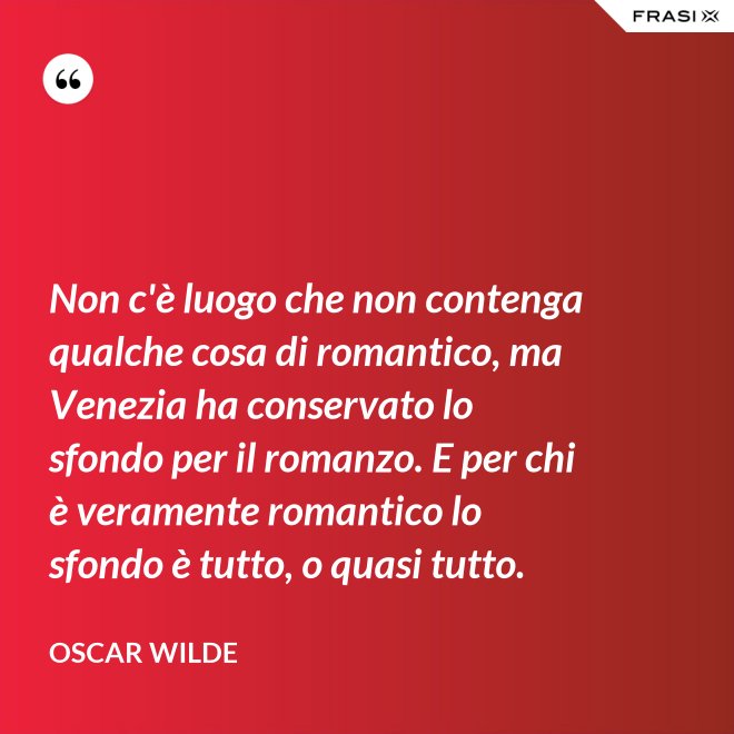 Non c'è luogo che non contenga qualche cosa di romantico, ma Venezia ha conservato lo sfondo per il romanzo. E per chi è veramente romantico lo sfondo è tutto, o quasi tutto. - Oscar Wilde