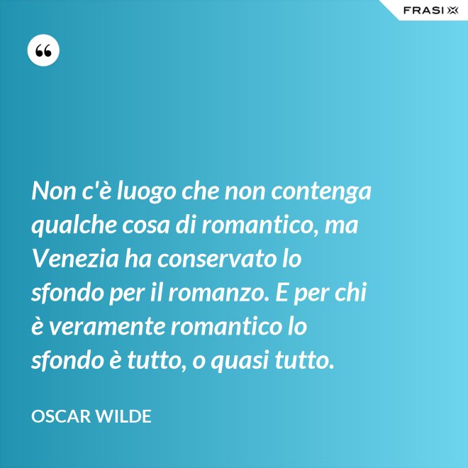 Non c'è luogo che non contenga qualche cosa di romantico, ma Venezia ha conservato lo sfondo per il romanzo. E per chi è veramente romantico lo sfondo è tutto, o quasi tutto. - Oscar Wilde