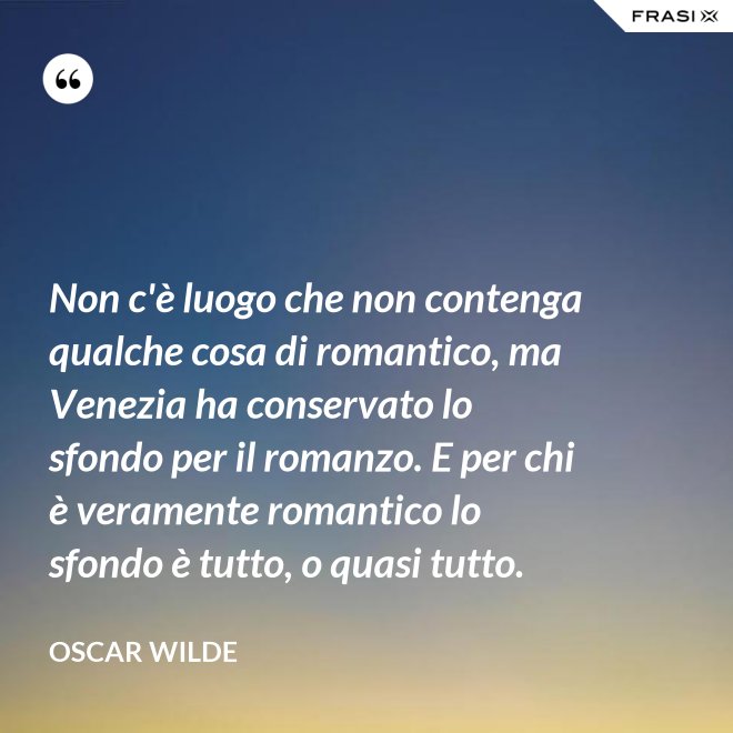 Non c'è luogo che non contenga qualche cosa di romantico, ma Venezia ha conservato lo sfondo per il romanzo. E per chi è veramente romantico lo sfondo è tutto, o quasi tutto. - Oscar Wilde