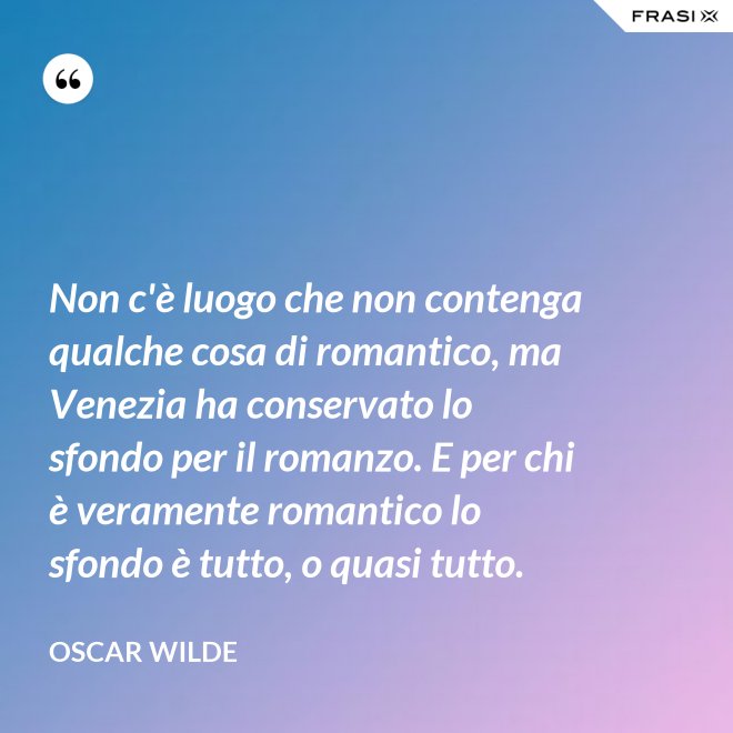Non c'è luogo che non contenga qualche cosa di romantico, ma Venezia ha conservato lo sfondo per il romanzo. E per chi è veramente romantico lo sfondo è tutto, o quasi tutto. - Oscar Wilde