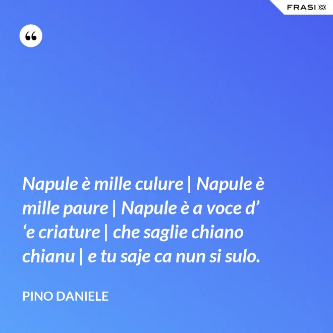 Napule è mille culure | Napule è mille paure | Napule è a voce d’ ‘e criature | che saglie chiano chianu | e tu saje ca nun si sulo. - Pino Daniele