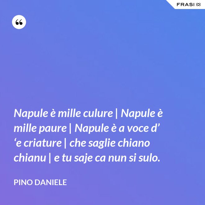 Napule è mille culure | Napule è mille paure | Napule è a voce d’ ‘e criature | che saglie chiano chianu | e tu saje ca nun si sulo. - Pino Daniele