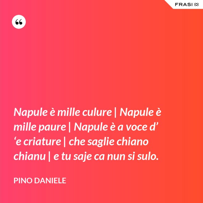Napule è mille culure | Napule è mille paure | Napule è a voce d’ ‘e criature | che saglie chiano chianu | e tu saje ca nun si sulo. - Pino Daniele