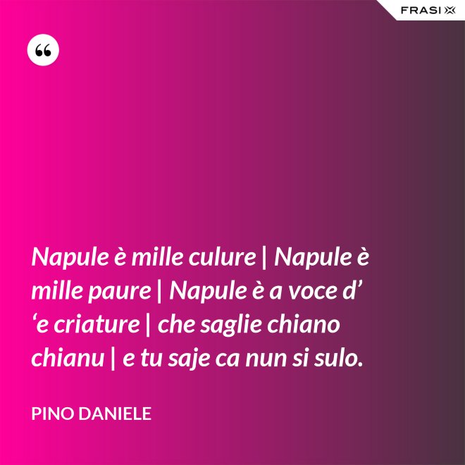 Napule è mille culure | Napule è mille paure | Napule è a voce d’ ‘e criature | che saglie chiano chianu | e tu saje ca nun si sulo. - Pino Daniele