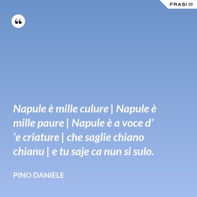 Napule è mille culure | Napule è mille paure | Napule è a voce d’ ‘e criature | che saglie chiano chianu | e tu saje ca nun si sulo. - Pino Daniele