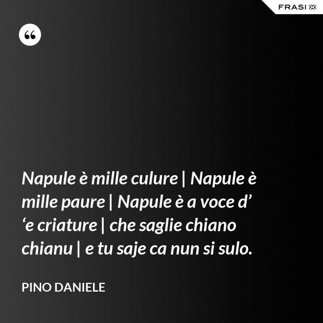 Napule è mille culure | Napule è mille paure | Napule è a voce d’ ‘e criature | che saglie chiano chianu | e tu saje ca nun si sulo. - Pino Daniele