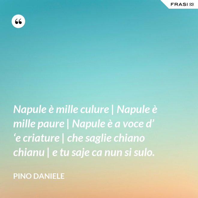 Napule è mille culure | Napule è mille paure | Napule è a voce d’ ‘e criature | che saglie chiano chianu | e tu saje ca nun si sulo. - Pino Daniele