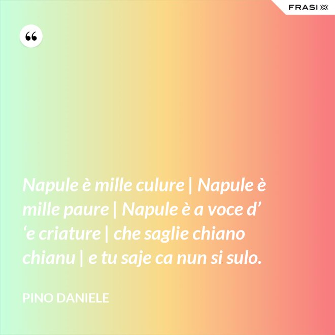Napule è mille culure | Napule è mille paure | Napule è a voce d’ ‘e criature | che saglie chiano chianu | e tu saje ca nun si sulo. - Pino Daniele