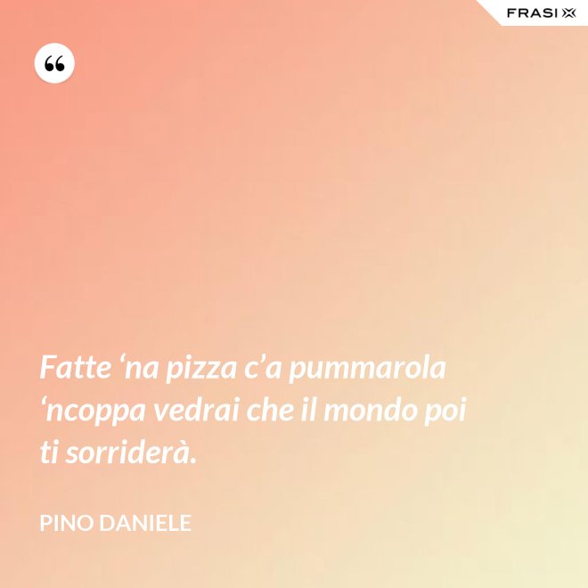 Fatte ‘na pizza c’a pummarola ‘ncoppa vedrai che il mondo poi ti sorriderà. - Pino Daniele