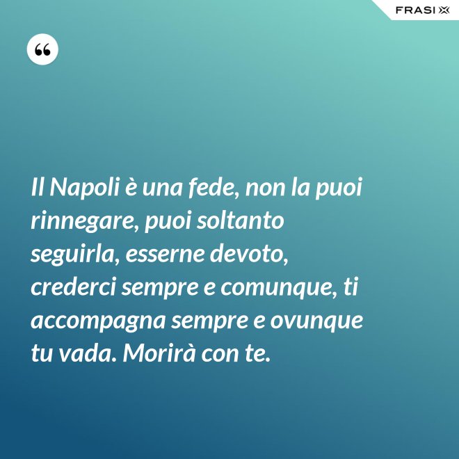 Il Napoli è una fede, non la puoi rinnegare, puoi soltanto seguirla, esserne devoto, crederci sempre e comunque, ti accompagna sempre e ovunque tu vada. Morirà con te. - Anonimo