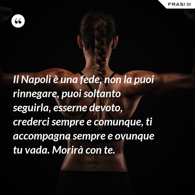 Il Napoli è una fede, non la puoi rinnegare, puoi soltanto seguirla, esserne devoto, crederci sempre e comunque, ti accompagna sempre e ovunque tu vada. Morirà con te. - Anonimo