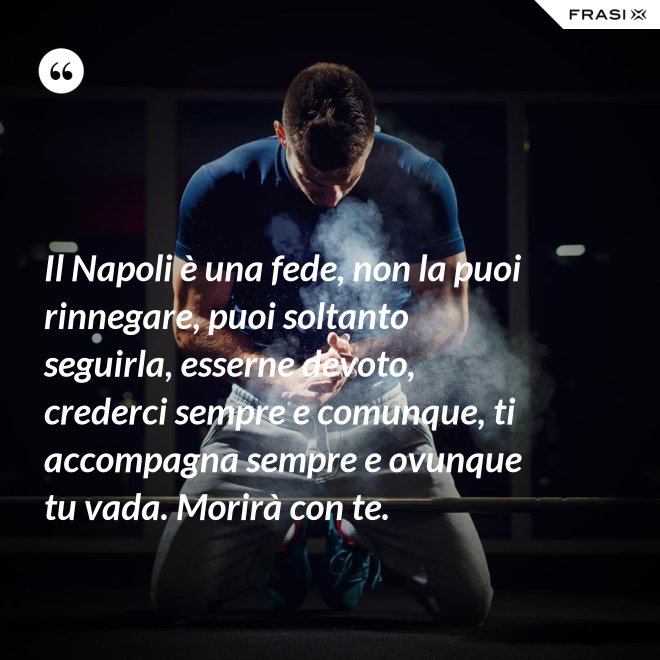 Il Napoli è una fede, non la puoi rinnegare, puoi soltanto seguirla, esserne devoto, crederci sempre e comunque, ti accompagna sempre e ovunque tu vada. Morirà con te. - Anonimo