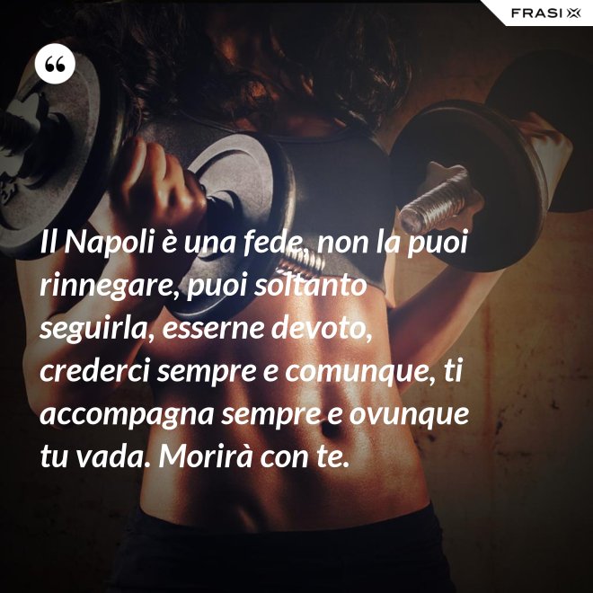 Il Napoli è una fede, non la puoi rinnegare, puoi soltanto seguirla, esserne devoto, crederci sempre e comunque, ti accompagna sempre e ovunque tu vada. Morirà con te. - Anonimo