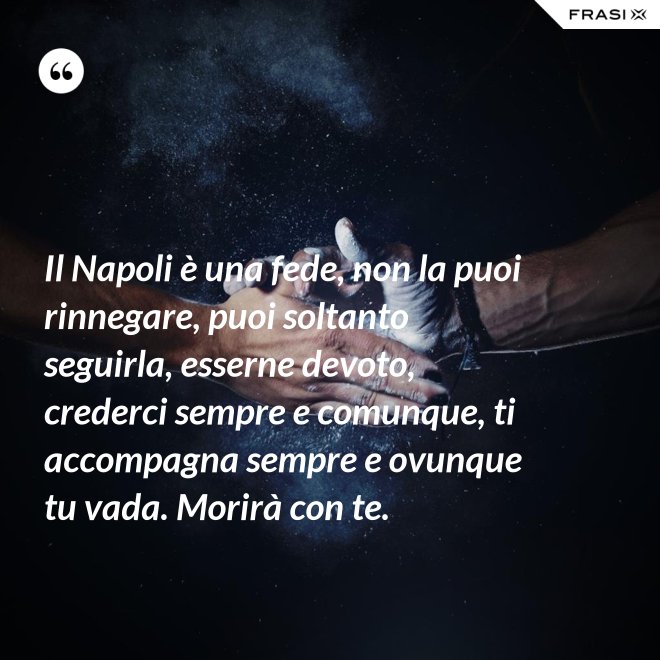 Il Napoli è una fede, non la puoi rinnegare, puoi soltanto seguirla, esserne devoto, crederci sempre e comunque, ti accompagna sempre e ovunque tu vada. Morirà con te. - Anonimo