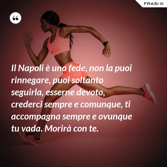 Il Napoli è una fede, non la puoi rinnegare, puoi soltanto seguirla, esserne devoto, crederci sempre e comunque, ti accompagna sempre e ovunque tu vada. Morirà con te. - Anonimo