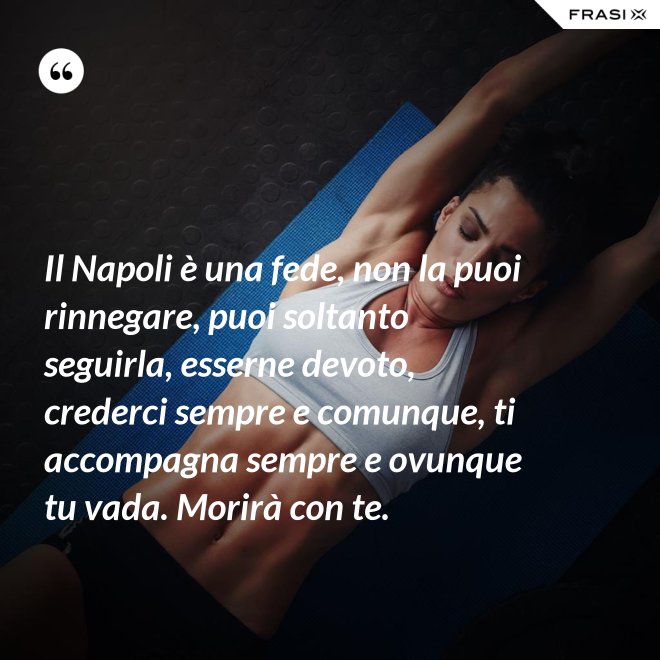 Il Napoli è una fede, non la puoi rinnegare, puoi soltanto seguirla, esserne devoto, crederci sempre e comunque, ti accompagna sempre e ovunque tu vada. Morirà con te. - Anonimo