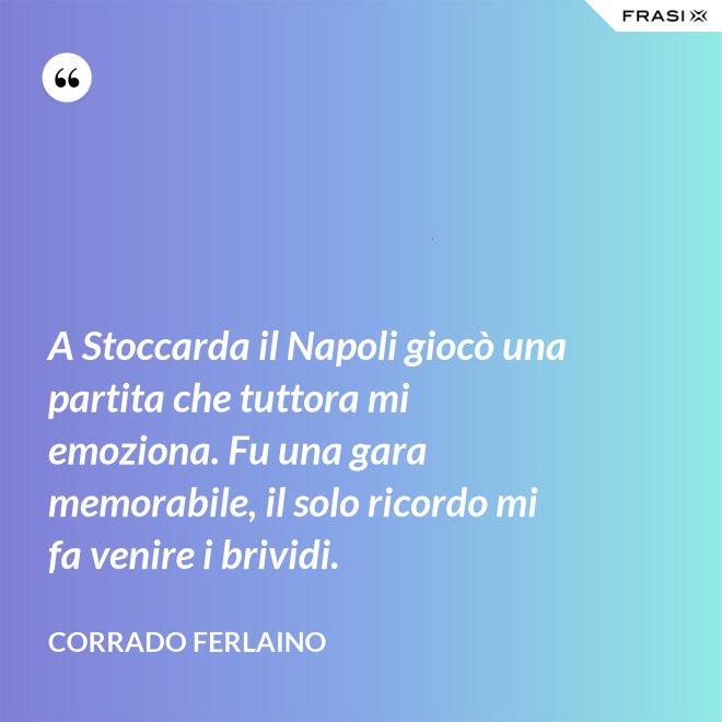 A Stoccarda il Napoli giocò una partita che tuttora mi emoziona. Fu una gara memorabile, il solo ricordo mi fa venire i brividi. - Corrado Ferlaino