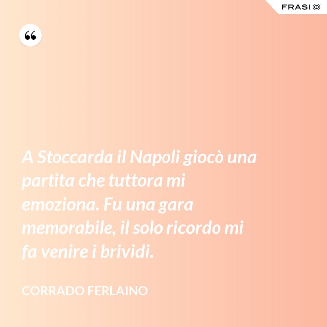 A Stoccarda il Napoli giocò una partita che tuttora mi emoziona. Fu una gara memorabile, il solo ricordo mi fa venire i brividi. - Corrado Ferlaino