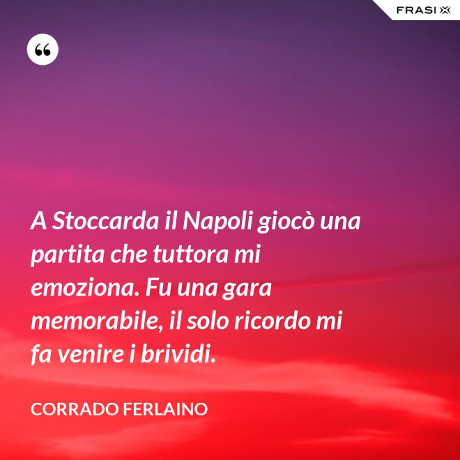 A Stoccarda il Napoli giocò una partita che tuttora mi emoziona. Fu una gara memorabile, il solo ricordo mi fa venire i brividi. - Corrado Ferlaino