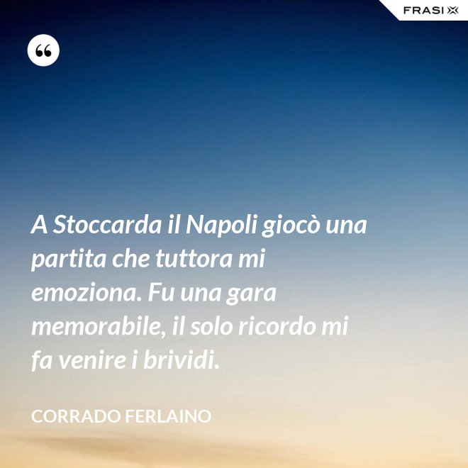 A Stoccarda il Napoli giocò una partita che tuttora mi emoziona. Fu una gara memorabile, il solo ricordo mi fa venire i brividi. - Corrado Ferlaino