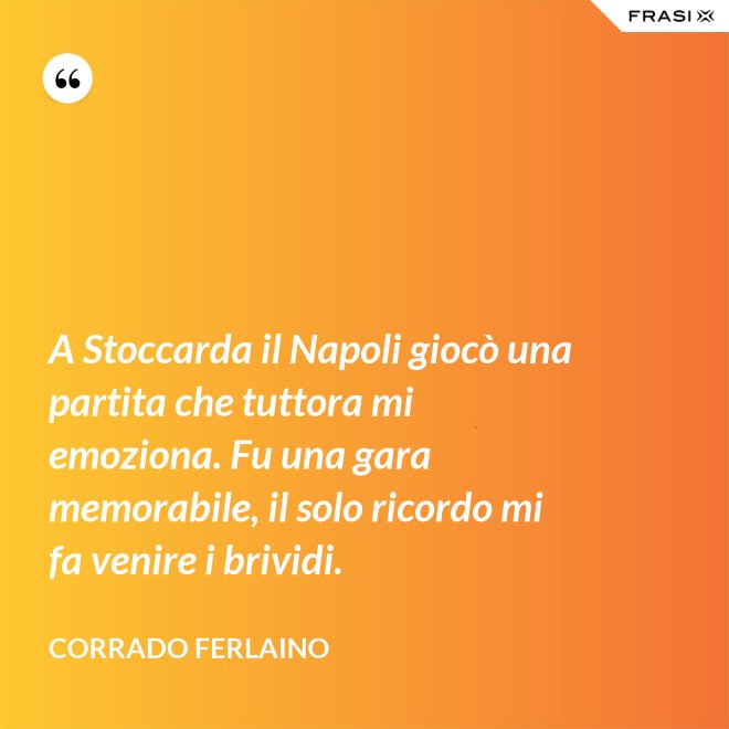 A Stoccarda il Napoli giocò una partita che tuttora mi emoziona. Fu una gara memorabile, il solo ricordo mi fa venire i brividi. - Corrado Ferlaino